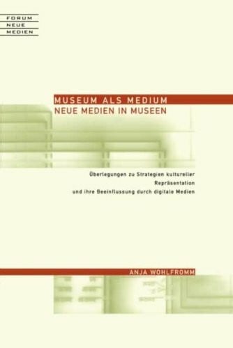 Wohlfromm, Anja Museum als Medium - Neue Medien in Museen: Überlegung zu Strategien kultureller Repräsentation und ihre Beeinflussung durch digitale Medien