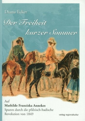 Diana Ecker Der Freiheit kurzer Sommer: Auf Mathilde Franziska Annekes Spuren durch die pfälzisch-badische Revolution von 1849
