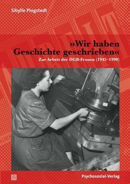 Plogstedt, Sibylle »Wir haben Geschichte geschrieben«: Zur Arbeit der DGB-Frauen (1945–1990) (Sachbuch Psychosozial)