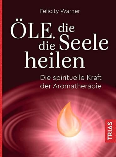 Warner, Felicity Öle, die die Seele heilen: Die spirituelle Kraft der Aromatherapie