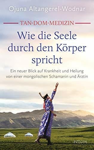 Altangerel-Wodnar, Ojuna Tan-Dom-Medizin: Wie die Seele durch den Körper spricht: Ein neuer Blick auf Krankheit und Heilung von einer mongolischen Schamanin und Ärztin. Mit vielen konkreten Empfehlungen und praktischen Tipps