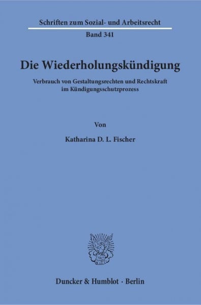 Fischer, Katharina D. L. Die Wiederholungskündigung.: Verbrauch von Gestaltungsrechten und Rechtskraft im Kündigungsschutzprozess. (Schriften zum Sozial- und Arbeitsrecht, Band 341)