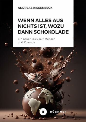 Kissenbeck, Andreas Wenn Alles aus Nichts ist, wozu dann Schokolade: Ein neuer Blick auf Mensch und Kosmos