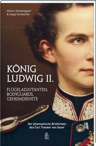 Schleicher, Sepp König Ludwig II.: Flügeladjutanten, Bodyguards, Geheimdienste. Der phantastische Briefschatz des Carl Theodor von Sauer: Flügeladjudanten, Bodyguards, ... Briefschatz des Carl Theodor von Sauer