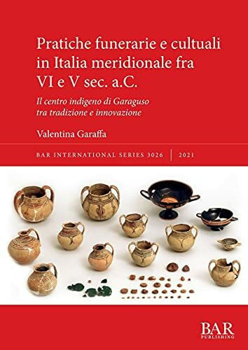 Garaffa, Valentina Pratiche funerarie e cultuali in Italia meridionale fra VI e V sec. a.C.: Il centro indigeno di Garaguso tra tradizione e innovazione (International)