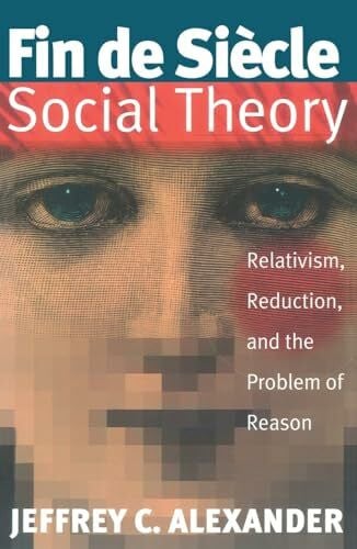 Alexander, Jeffrey C. Fin De Siecle Social Theory: Relativism, Reduction and the Problem of Reason