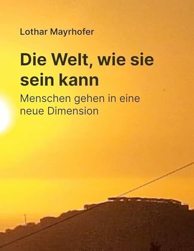 Mayrhofer, Lothar Die Welt, wie sie sein kann: Menschen gehen in eine neue Dimension