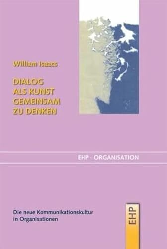 William Isaacs Dialog als Kunst gemeinsam zu denken: Die neue Kommunikationskultur für Unternehmen (EHP-Organisation)