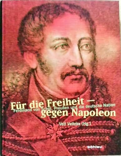 Veltzke, Dr. Veit Für die Freiheit – gegen Napoleon: Ferdinand von Schill, Preußen und die deutsche Nation