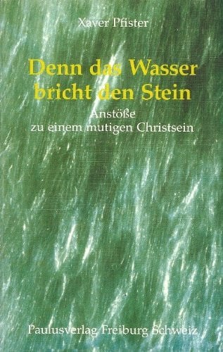 Pfister, Xaver Denn das Wasser bricht den Stein. Anstöße zu einem mutigen Christsein