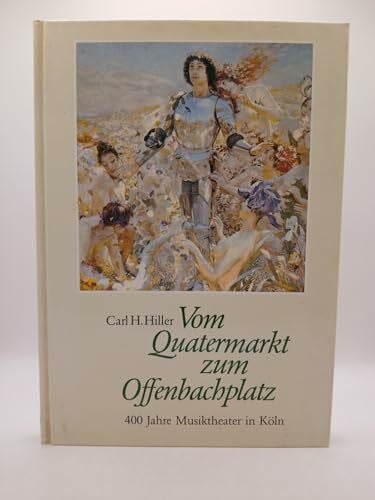 Hiller, Carl H Vom Quatermarkt zum Offenbachplatz: Ein Streifzug durch vier Jahrhunderte musiktheatralischer Darbietungen in Köln