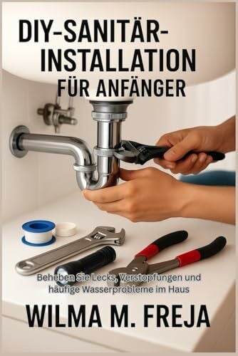 FREJA, MRS WILMA M. DIY-SANITÄRINSTALLATION FÜR ANFÄNGER: Beheben Sie Lecks, Verstopfungen und häufige Wasserprobleme im Haus