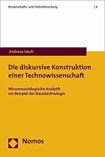 Lösch, Andreas Die diskursive Konstruktion einer Technowissenschaft: Wissenssoziologische Analytik am Beispiel der Nanotechnologie (Wissenschafts- und Technikforschung, Band 9)