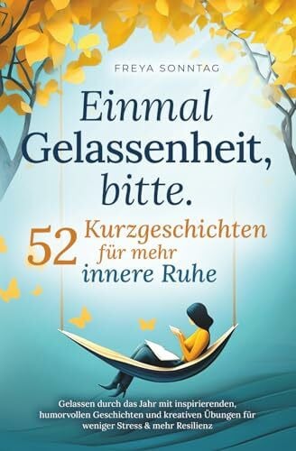 Sonntag, Freya Einmal Gelassenheit, bitte. 52 Kurzgeschichten für mehr innere Ruhe: Gelassen durch das Jahr mit inspirierenden, humorvollen Geschichten und kreativen Übungen für weniger Stress & mehr Resilienz