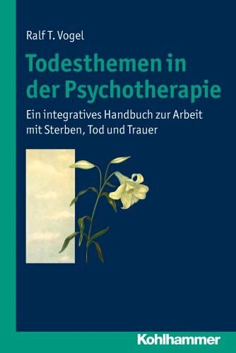 Vogel, Ralf T. Todesthemen in der Psychotherapie: Ein integratives Handbuch zur Arbeit mit Sterben, Tod und Trauer