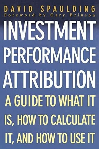 Spaulding, David Investment Performance Attribution: A Guide to What It Is, How to Calculate It, and How to Use It