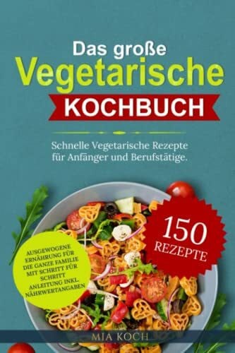 Koch, Mia Das große vegetarische Kochbuch: 150 schnelle vegetarische Rezepte für Anfänger und Berufstätige. Ausgewogene Ernährung für die ganze Familie mit Schritt für Schritt Anleitung inkl. Nährwertangaben