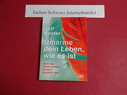 Foster, Jeff Umarme dein Leben, wie es ist: Nicht das Glück suchen, sondern glücklich sein