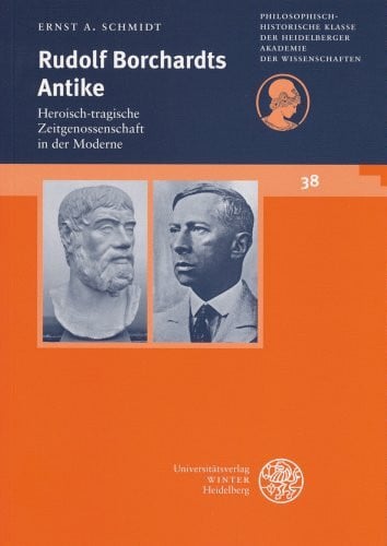 Schmidt, Ernst A Rudolf Borchardts Antike: Heroisch-tragische Zeitgenossenschaft in der Moderne (Schriften der Philosophisch-historischen Klasse der Heidelberger Akademie der Wissenschaften, Band 38)