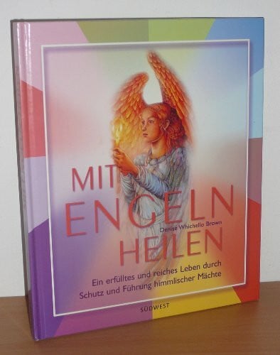Whichello Brown, Denise Mit Engeln heilen: Ein erfülltes und reiches Leben durch Schutz und Führung himmlischer Mächte