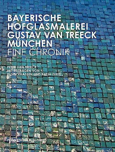van Treeck, Peter Bayerische Hofglasmalerei Gustav van Treeck München – Eine Chronik: Von Peter van Treeck mit Beiträgen von Elgin Vaassen und Katja Zukic