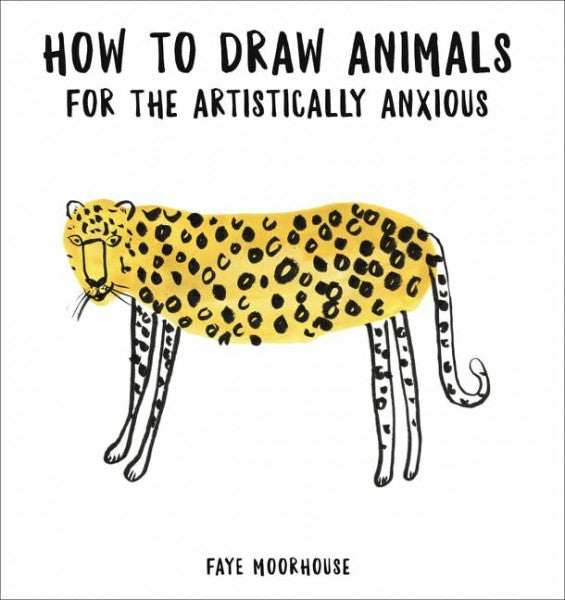 Moorhouse, Faye How to Draw Animals for the Artistically Anxious: Build Confidence and Skills with Playful Step-by-Step Exercises