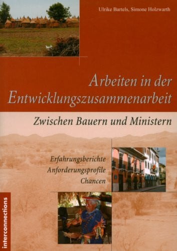 Holzwarth, Simone Arbeiten in der Entwicklungszusammenarbeit: Zwischen Bauern und Ministern - Erfahrungsberichte - Anforderungsprofile - Chancen
