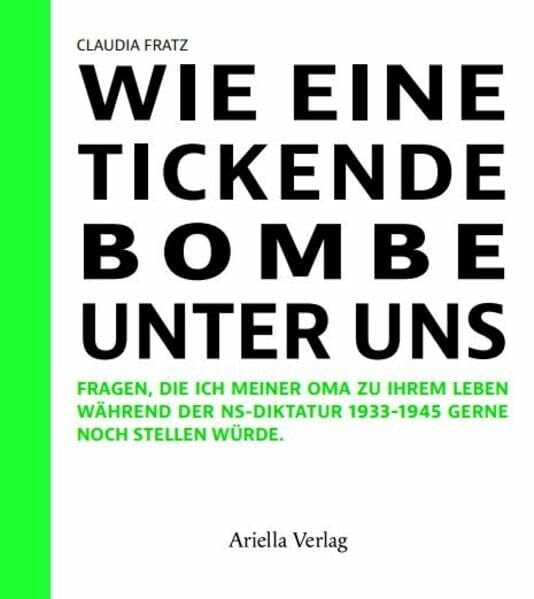 Fratz, Claudia Wie eine tickende Bombe unter uns: Fragen, die ich meiner Oma zu ihrem Leben während der NS-Diktatur 1933-1945 gerne noch gestellt hätte