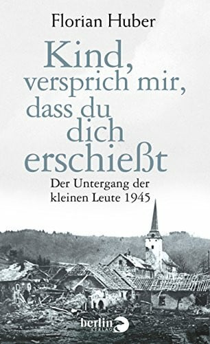 Huber, Florian Kind, versprich mir, dass du dich erschießt: Der Untergang der kleinen Leute 1945