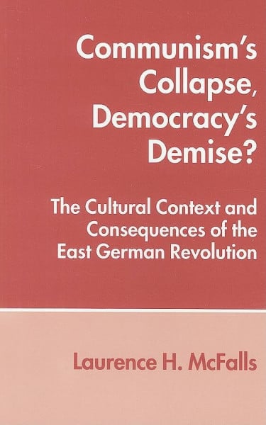 Mcfalls, Laurence Communism's Collapse, Democracy's Demise?: The Cultural Context and Consequences of the East German Revolution