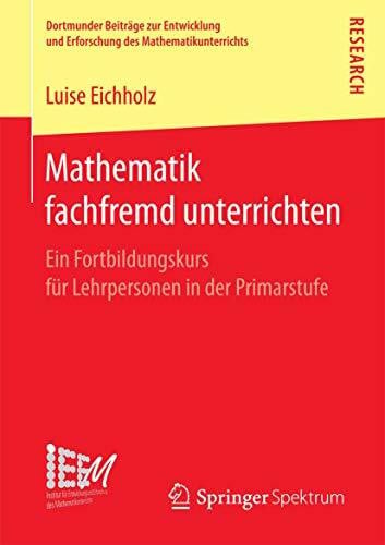 Eichholz, Luise Mathematik fachfremd unterrichten: Ein Fortbildungskurs für Lehrpersonen in der Primarstufe (Dortmunder Beiträge zur Entwicklung und Erforschung des Mathematikunterrichts, Band 33)