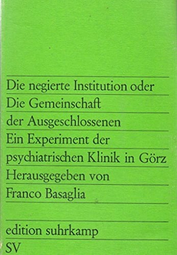 Franco Basaglia Die negierte Institution oder Die Gemeinschaft der Ausgeschlossenen. Ein Experiment der psychiatrischen Klinik in Görz