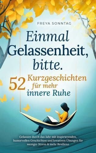 Freya Sonntag Einmal Gelassenheit, bitte. 52 Kurzgeschichten für mehr innere Ruhe: Gelassen durch das Jahr mit inspirierenden, humorvollen Geschichten und kreativen Übungen für weniger Stress & mehr Resilienz
