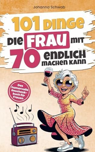 Johanna Schwab 101 Dinge die Frau mit Siebzig endlich machen kann: Das humorvolle Geschenkbuch für Frauen zum 70. Geburtstag