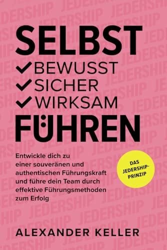 Keller, Alexander SELBST bewusst | sicher | wirksam FÜHREN: Entwickle dich zu einer souveränen und authentischen Führungskraft und führe dein Team durch effektive Führungsmethoden zum Erfolg. Das JEDERSHIP-Prinzip