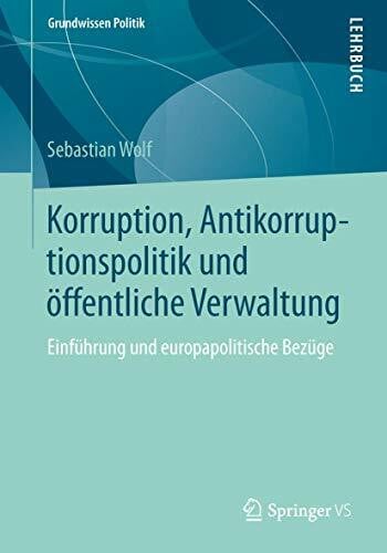 Wolf, Sebastian Korruption, Antikorruptionspolitik und öffentliche Verwaltung: Einführung und europapolitische Bezüge (Grundwissen Politik, Band 54)