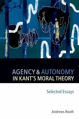 Reath, Andrews Agency and Autonomy in Kant's Moral Theory: Selected Essays