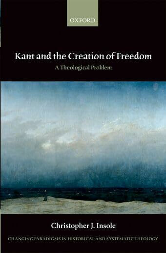 Insole, Christopher J. Kant and the Creation of Freedom: A Theological Problem (Changing Paradigms in Historical and Systematic Theology)