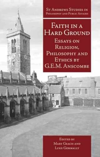 Anscombe, G. E. M. Faith in a Hard Ground: Essays on Religion, Philosophy and Ethics (St. Andrews Studies in Philosophy and Public Affairs)