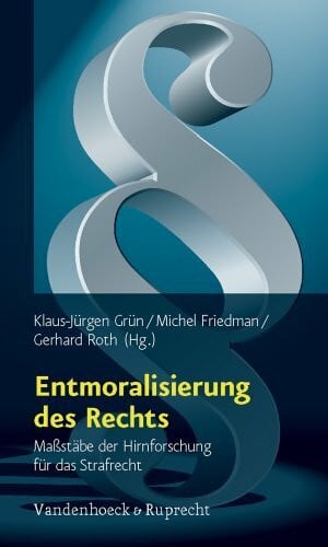 Gerhard Roth Entmoralisierung des Rechts: Maßstäbe der Hirnforschung für das Strafrecht