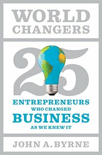 Byrne, John A. World Changers: 25 Entrepreneurs Who Changed Business As We Knew It: 25 Entrepreneurs Who Changed Business as We Know It