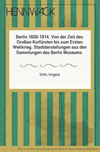 Wirth, Irmgard Berlin 1650 - 1914. Von der Zeit des Großen Kurfürsten bis zum Ersten Weltkrieg. Stadtdarstellungen aus den Sammlungen des Berlin Museums
