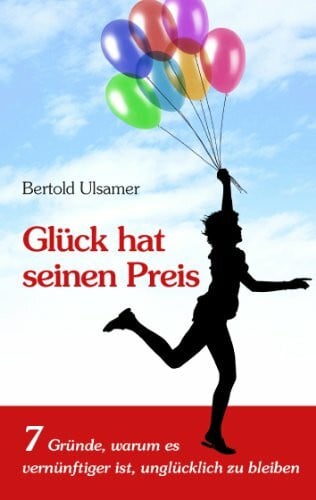 Ulsamer, Bertold Glück hat seinen Preis: 7 Gründe, warum es vernünftiger ist, unglücklich zu bleiben