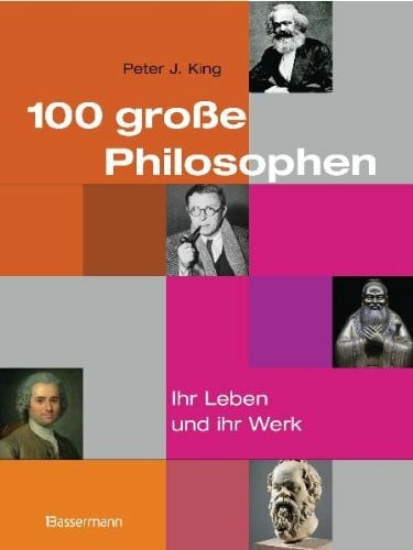 King, Peter J. 100 große Philosophen: Ihr Leben und ihr Werk
