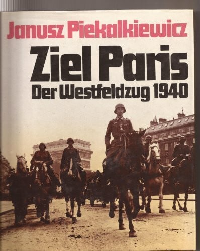 Janusz Piekalkiewicz Ziel Paris. Der Westfeldzug 1940