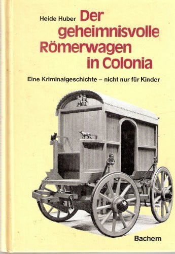 Huber, Heide Der geheimnisvolle Römerwagen in Colonia: Eine Kriminalgeschichte - nicht nur für Kinder