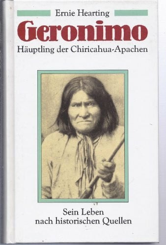 Ernie Hearting Geronimo. Häuptling der Chiricahua-Apachen.. Sein Leben nach historischen Quellen.