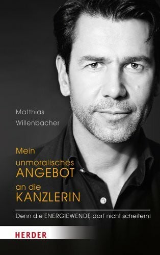Willenbacher, Matthias Mein unmoralisches Angebot an die Kanzlerin: Denn die Energiewende darf nicht scheitern!