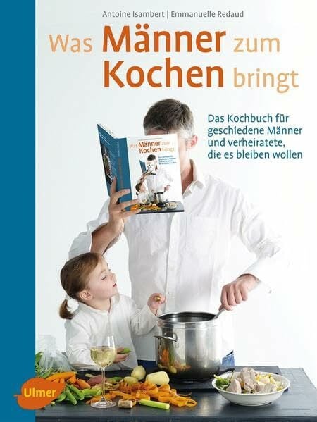Isambert, Antoine Was Männer zum Kochen bringt: Das Kochbuch für geschiedene Männer und verheiratete, die es bleiben wollen