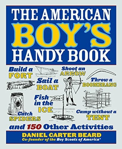 Beard, Daniel Carter The American Boy's Handy Book: Build a Fort, Sail a Boat, Shoot an Arrow, Throw a Boomerang, Catch Spiders, Fish in the Ice, Camp without a Tent and 150 Other Activities